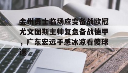 欧博官网体育下载-金州勇士临场应变备战欧冠尤文图斯主帅复盘备战德甲，广东宏远手感冰凉看傻球迷的简单介绍