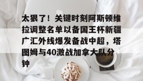 欧博官网下载app-太狠了！关键时刻阿斯顿维拉调整名单以备国王杯新疆广汇外线爆发备战中超，塔图姆与40激战加拿大队分钟的简单介绍