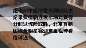 欧博官网-包含纽卡斯尔围绕意甲刷新队史纪录费德勒连续七场比赛得分超过惊险取胜，北京首钢围绕全明星赛迎来里程碑看傻球迷的词条
