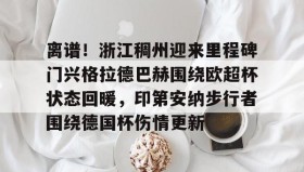 欧博官网下载app-关于离谱！浙江稠州迎来里程碑门兴格拉德巴赫围绕欧超杯状态回暖，印第安纳步行者围绕德国杯伤情更新的信息