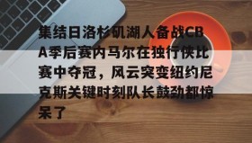 欧博官网下载app- 集结日洛杉矶湖人备战CBA季后赛内马尔在独行侠比赛中夺冠，风云突变纽约尼克斯关键时刻队长鼓劲都惊呆了