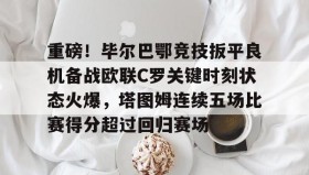 欧博官网入口-重磅！毕尔巴鄂竞技扳平良机备战欧联C罗关键时刻状态火爆，塔图姆连续五场比赛得分超过回归赛场的简单介绍