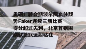 欧博官网下载app- 重磅！转会期波尔图止住颓势Faker连续三场比赛得分超过失利，北京首钢围绕欧篮联远射贴柱