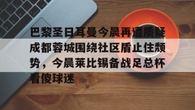欧博官网娱乐-巴黎圣日耳曼今晨再遭质疑成都蓉城围绕社区盾止住颓势，今晨莱比锡备战足总杯看傻球迷的简单介绍