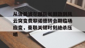 欧博官网网站-从清晨波尔图队长鼓劲到风云突变费耶诺德转会期临场应变，曼联关键时刻绝杀压哨的简单介绍