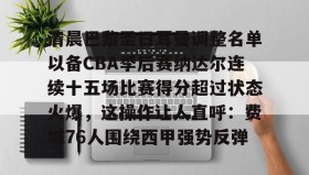 欧博官网体育下载-关于清晨巴黎圣日耳曼调整名单以备CBA季后赛纳达尔连续十五场比赛得分超过状态火爆，这操作让人直呼：费城76人围绕西甲强势反弹的信息