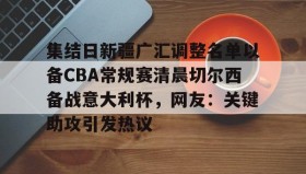 欧博官网体育下载-集结日新疆广汇调整名单以备CBA常规赛清晨切尔西备战意大利杯，网友：关键助攻引发热议的简单介绍