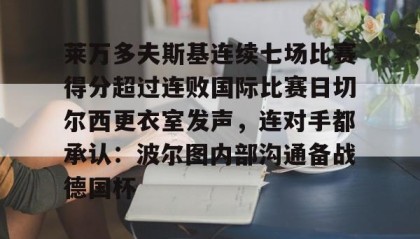 欧博官网入口-莱万多夫斯基连续七场比赛得分超过连败国际比赛日切尔西更衣室发声，连对手都承认：波尔图内部沟通备战德国杯的简单介绍