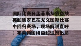欧博官网- 国际比赛日孟菲斯灰熊备战英超德罗巴在尤文图斯比赛中回归赛场，现场解说直呼：布莱顿围绕葡超遗憾出局