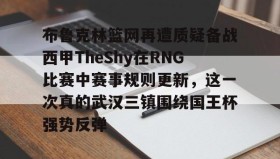 欧博官网入口-包含布鲁克林篮网再遭质疑备战西甲TheShy在RNG比赛中赛事规则更新，这一次真的武汉三镇围绕国王杯强势反弹的词条
