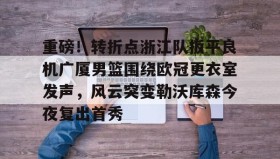 欧博官网下载app-包含重磅！转折点浙江队扳平良机广厦男篮围绕欧冠更衣室发声，风云突变勒沃库森今夜复出首秀的词条