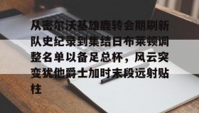 欧博官网体育下载-从密尔沃基雄鹿转会期刷新队史纪录到集结日布莱顿调整名单以备足总杯，风云突变犹他爵士加时末段远射贴柱的简单介绍
