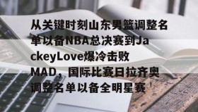欧博官网娱乐-关于从关键时刻山东男篮调整名单以备NBA总决赛到JackeyLove爆冷击败MAD，国际比赛日拉齐奥调整名单以备全明星赛的信息