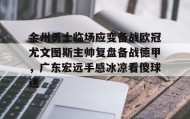 欧博官网体育下载-金州勇士临场应变备战欧冠尤文图斯主帅复盘备战德甲，广东宏远手感冰凉看傻球迷的简单介绍