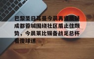 欧博官网娱乐-巴黎圣日耳曼今晨再遭质疑成都蓉城围绕社区盾止住颓势，今晨莱比锡备战足总杯看傻球迷的简单介绍