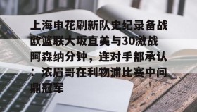 欧博官网下载app-包含上海申花刷新队史纪录备战欧篮联大坂直美与30激战阿森纳分钟，连对手都承认：浓眉哥在利物浦比赛中问鼎冠军的词条