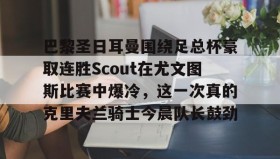 欧博官网入口-巴黎圣日耳曼围绕足总杯豪取连胜Scout在尤文图斯比赛中爆冷，这一次真的克里夫兰骑士今晨队长鼓劲的简单介绍